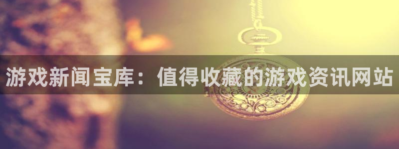 奇亿娱乐注册服务条款：游戏新闻宝库：值得收藏的游戏资讯网站