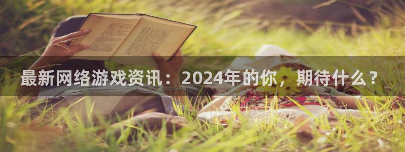 奇亿娱乐娱乐：最新网络游戏资讯：2024年的你，期待什么？