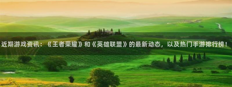 奇亿娱乐官方注册登录：近期游戏资讯：《王者荣耀》和《英雄联盟