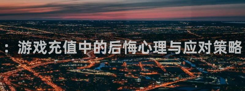 奇亿娱乐网址官网：：游戏充值中的后悔心理与应对策略