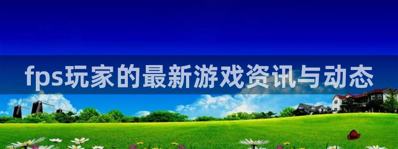 奇亿娱乐4主管：fps玩家的最新游戏资讯与动态