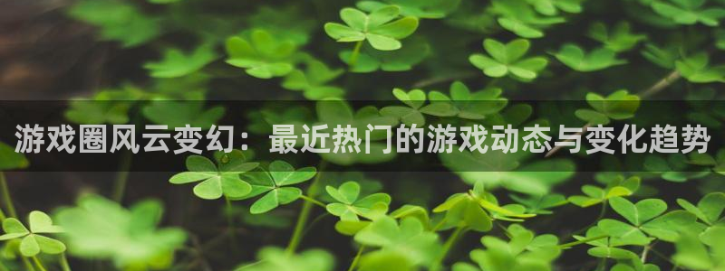 奇亿娱乐下载链接：游戏圈风云变幻：最近热门的游戏动态与变化趋