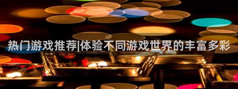 奇亿娱乐什么意思：热门游戏推荐|体验不同游戏世界的丰富多彩